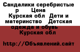 Сандалики серебристые р.22 › Цена ­ 350 - Курская обл. Дети и материнство » Детская одежда и обувь   . Курская обл.